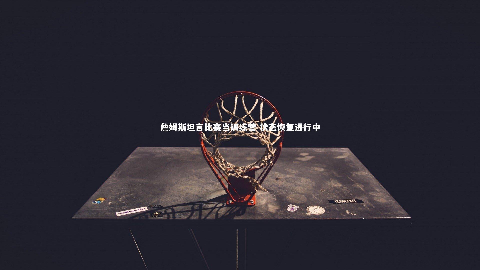 【b体育官网】詹姆斯坦言比赛当训练营 状态恢复进行中